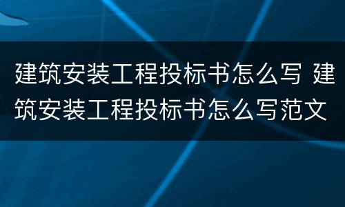 建筑安装工程投标书怎么写 建筑安装工程投标书怎么写范文