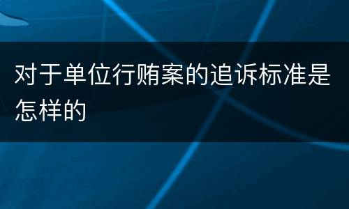 对于单位行贿案的追诉标准是怎样的