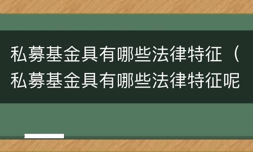 私募基金具有哪些法律特征（私募基金具有哪些法律特征呢）