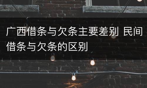 广西借条与欠条主要差别 民间借条与欠条的区别