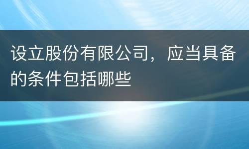 设立股份有限公司，应当具备的条件包括哪些