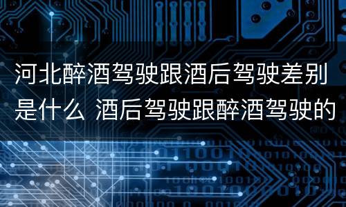 河北醉酒驾驶跟酒后驾驶差别是什么 酒后驾驶跟醉酒驾驶的区别