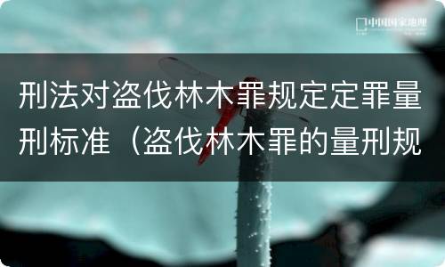 刑法对盗伐林木罪规定定罪量刑标准（盗伐林木罪的量刑规定）