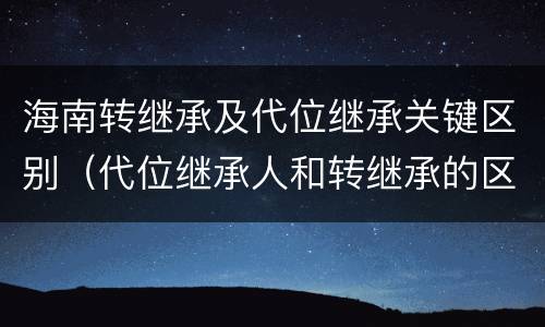 海南转继承及代位继承关键区别（代位继承人和转继承的区别）