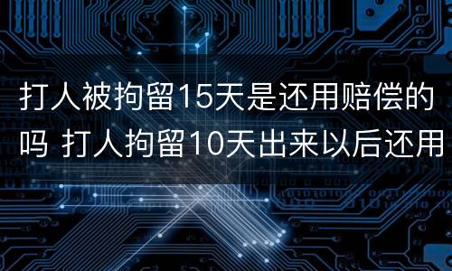 打人被拘留15天是还用赔偿的吗 打人拘留10天出来以后还用赔偿受害人吗