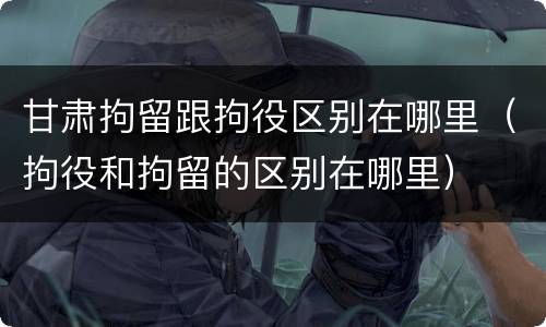 甘肃拘留跟拘役区别在哪里（拘役和拘留的区别在哪里）