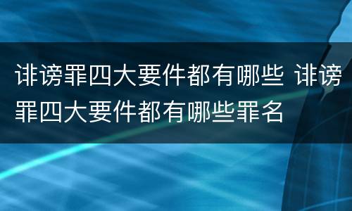 诽谤罪四大要件都有哪些 诽谤罪四大要件都有哪些罪名