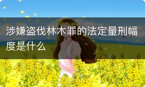涉嫌盗伐林木罪的法定量刑幅度是什么