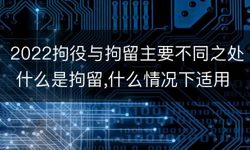 2022拘役与拘留主要不同之处 什么是拘留,什么情况下适用拘留