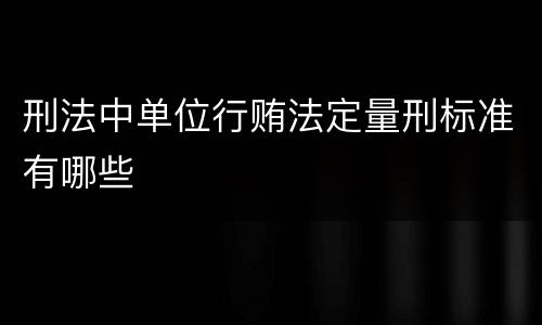 刑法中单位行贿法定量刑标准有哪些