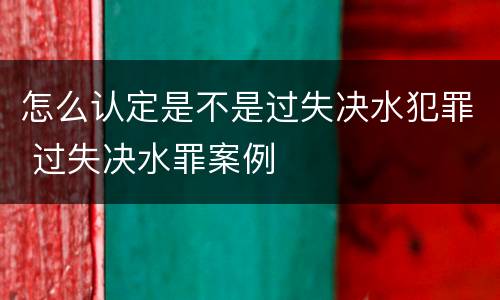 怎么认定是不是过失决水犯罪 过失决水罪案例