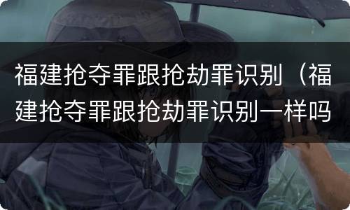 福建抢夺罪跟抢劫罪识别（福建抢夺罪跟抢劫罪识别一样吗）