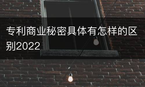 专利商业秘密具体有怎样的区别2022