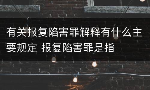 有关报复陷害罪解释有什么主要规定 报复陷害罪是指