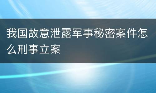 我国故意泄露军事秘密案件怎么刑事立案