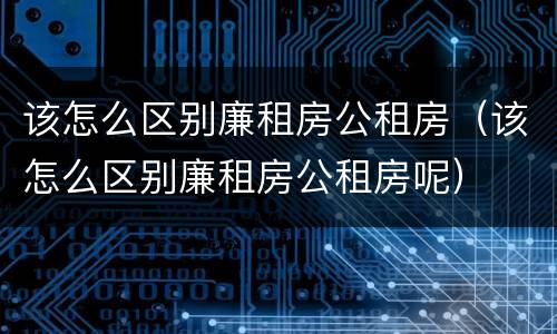 该怎么区别廉租房公租房（该怎么区别廉租房公租房呢）