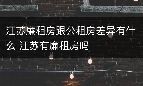 江苏廉租房跟公租房差异有什么 江苏有廉租房吗