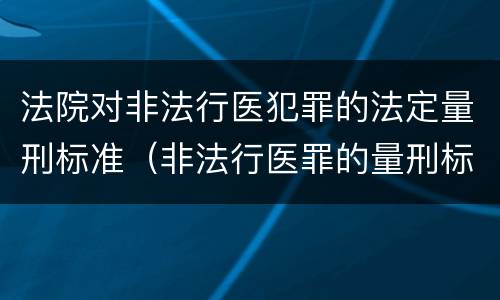 法院对非法行医犯罪的法定量刑标准（非法行医罪的量刑标准及处罚）