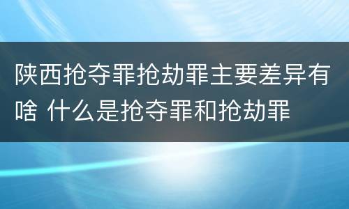 陕西抢夺罪抢劫罪主要差异有啥 什么是抢夺罪和抢劫罪