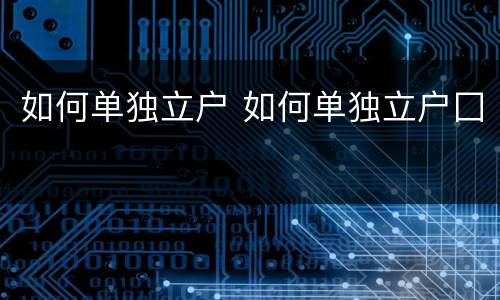 如何单独立户 如何单独立户囗