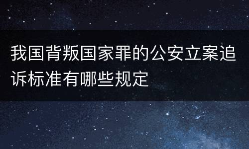 我国背叛国家罪的公安立案追诉标准有哪些规定