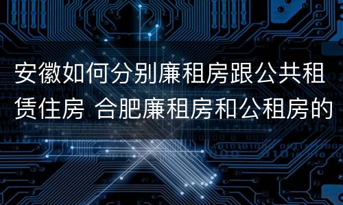 安徽如何分别廉租房跟公共租赁住房 合肥廉租房和公租房的区别
