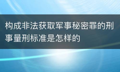 构成非法获取军事秘密罪的刑事量刑标准是怎样的
