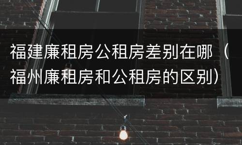 福建廉租房公租房差别在哪（福州廉租房和公租房的区别）