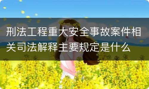 刑法工程重大安全事故案件相关司法解释主要规定是什么