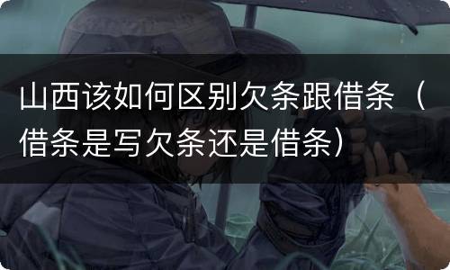 山西该如何区别欠条跟借条（借条是写欠条还是借条）