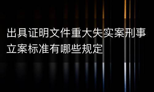 出具证明文件重大失实案刑事立案标准有哪些规定