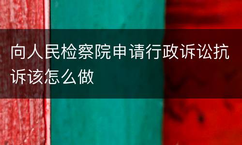 向人民检察院申请行政诉讼抗诉该怎么做