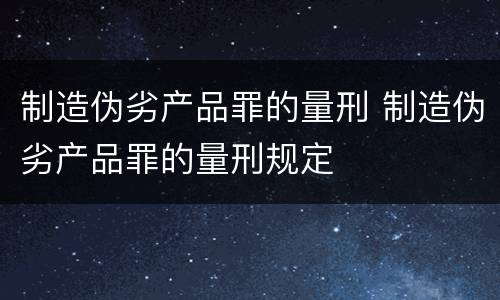 制造伪劣产品罪的量刑 制造伪劣产品罪的量刑规定