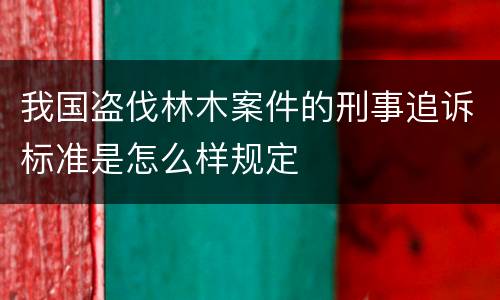 我国盗伐林木案件的刑事追诉标准是怎么样规定