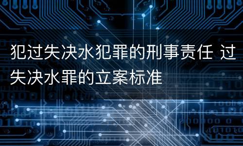 犯过失决水犯罪的刑事责任 过失决水罪的立案标准