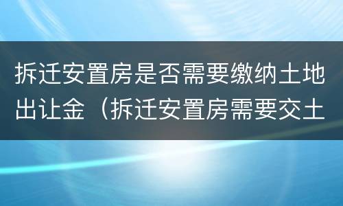 拆迁安置房是否需要缴纳土地出让金（拆迁安置房需要交土地出让金么）