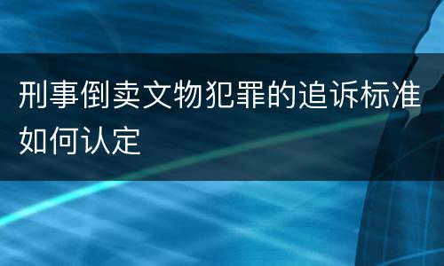 刑事倒卖文物犯罪的追诉标准如何认定