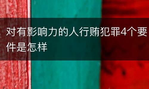 对有影响力的人行贿犯罪4个要件是怎样