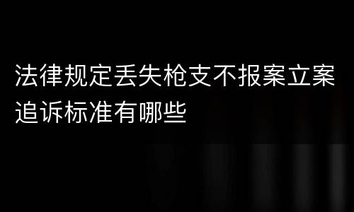 法律规定丢失枪支不报案立案追诉标准有哪些