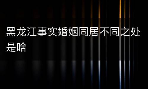 黑龙江事实婚姻同居不同之处是啥