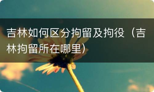 吉林如何区分拘留及拘役（吉林拘留所在哪里）