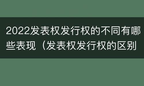 2022发表权发行权的不同有哪些表现（发表权发行权的区别）
