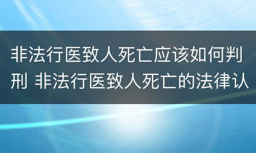 非法行医致人死亡应该如何判刑 非法行医致人死亡的法律认定