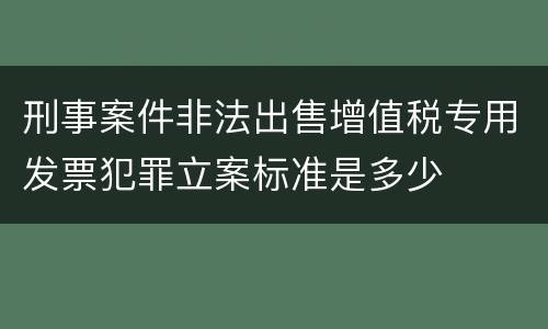刑事案件非法出售增值税专用发票犯罪立案标准是多少