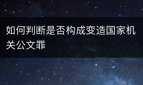 如何判断是否构成变造国家机关公文罪
