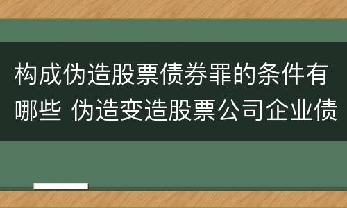 构成伪造股票债券罪的条件有哪些 伪造变造股票公司企业债券罪