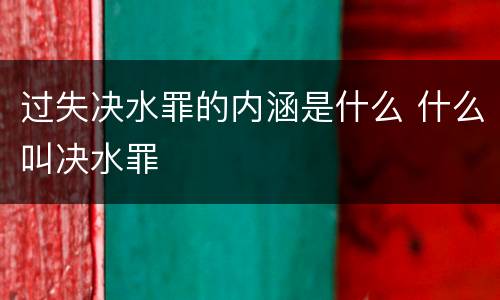 过失决水罪的内涵是什么 什么叫决水罪