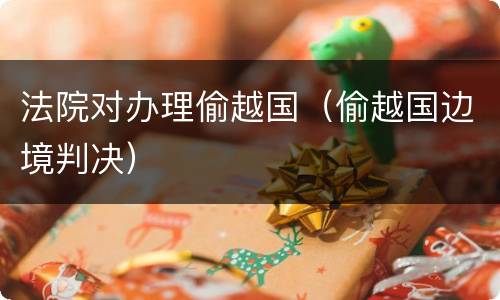 法院对办理偷越国（偷越国边境判决）