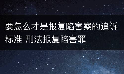 要怎么才是报复陷害案的追诉标准 刑法报复陷害罪