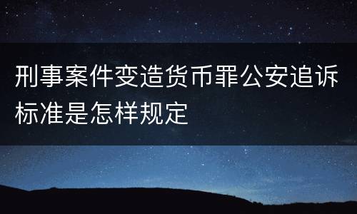 刑事案件变造货币罪公安追诉标准是怎样规定